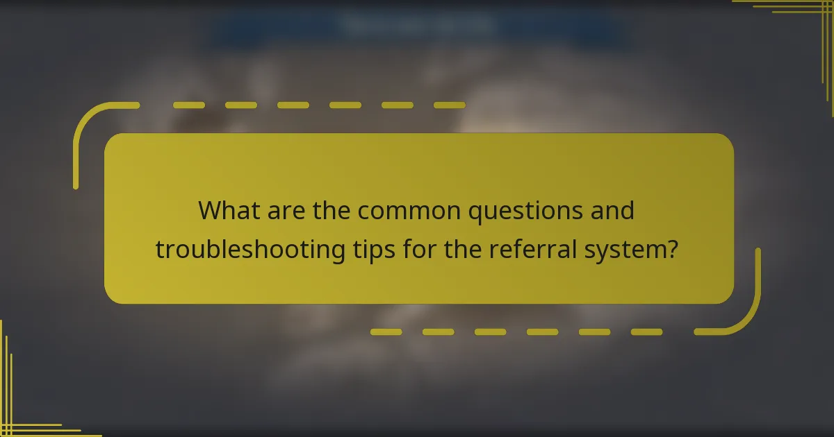 What are the common questions and troubleshooting tips for the referral system?